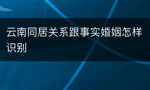 云南同居关系跟事实婚姻怎样识别