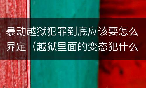 暴动越狱犯罪到底应该要怎么界定（越狱里面的变态犯什么罪）