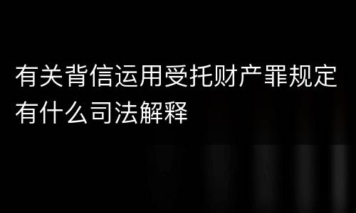 有关背信运用受托财产罪规定有什么司法解释