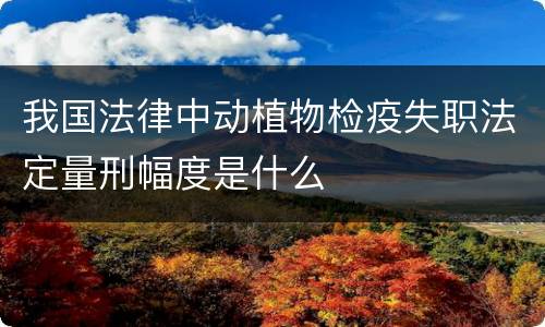 我国法律中动植物检疫失职法定量刑幅度是什么