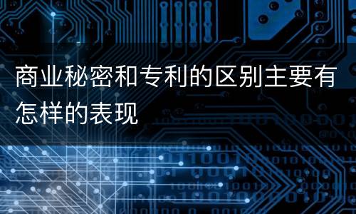 商业秘密和专利的区别主要有怎样的表现
