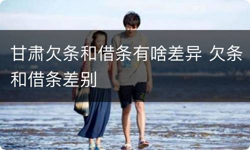 甘肃欠条和借条有啥差异 欠条和借条差别