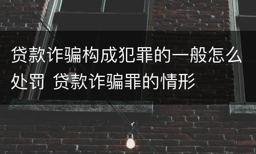 贷款诈骗构成犯罪的一般怎么处罚 贷款诈骗罪的情形