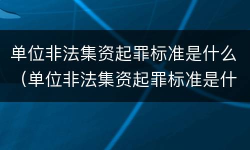 单位非法集资起罪标准是什么（单位非法集资起罪标准是什么意思）