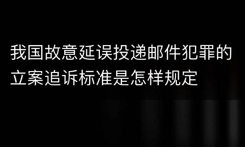 我国故意延误投递邮件犯罪的立案追诉标准是怎样规定