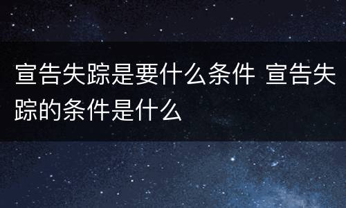 宣告失踪是要什么条件 宣告失踪的条件是什么