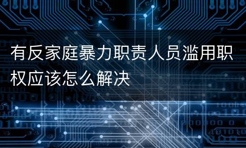有反家庭暴力职责人员滥用职权应该怎么解决