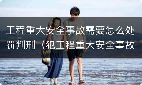 工程重大安全事故需要怎么处罚判刑（犯工程重大安全事故罪的,有可能被判处）
