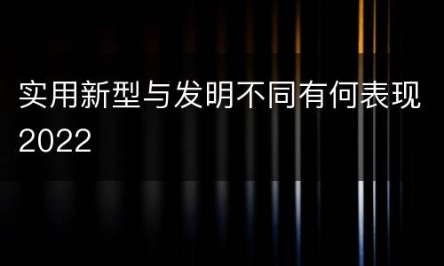 实用新型与发明不同有何表现2022