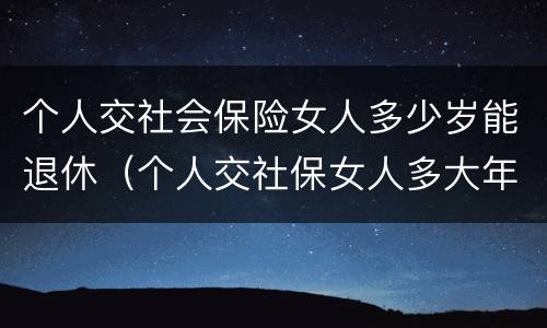 个人交社会保险女人多少岁能退休（个人交社保女人多大年龄退休）