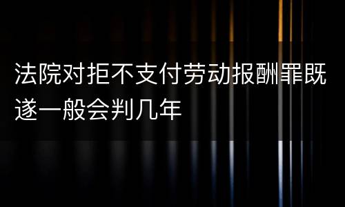 法院对拒不支付劳动报酬罪既遂一般会判几年