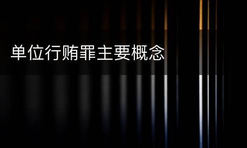 单位行贿罪主要概念