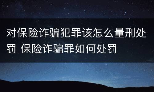 对保险诈骗犯罪该怎么量刑处罚 保险诈骗罪如何处罚