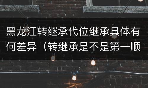 黑龙江转继承代位继承具体有何差异（转继承是不是第一顺序继承人）
