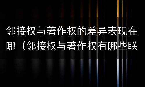 邻接权与著作权的差异表现在哪（邻接权与著作权有哪些联系）