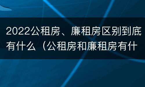 2022公租房、廉租房区别到底有什么（公租房和廉租房有什么区别?2019年的）