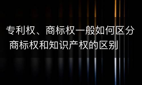 专利权、商标权一般如何区分 商标权和知识产权的区别