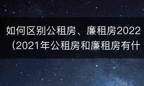 如何区别公租房、廉租房2022（2021年公租房和廉租房有什么区别）