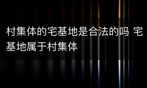 村集体的宅基地是合法的吗 宅基地属于村集体