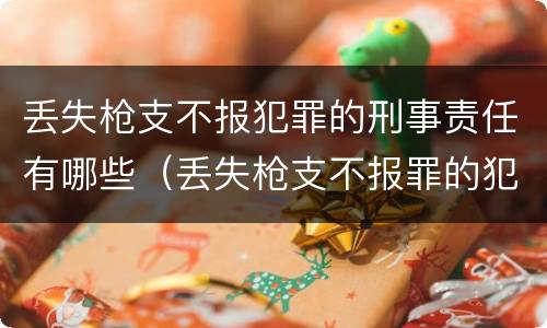 丢失枪支不报犯罪的刑事责任有哪些（丢失枪支不报罪的犯罪主体只能是什么）