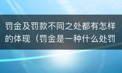 罚金及罚款不同之处都有怎样的体现（罚金是一种什么处罚罚款是一种什么处罚）