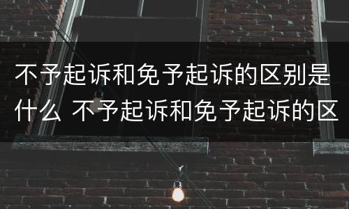 不予起诉和免予起诉的区别是什么 不予起诉和免予起诉的区别是什么呢