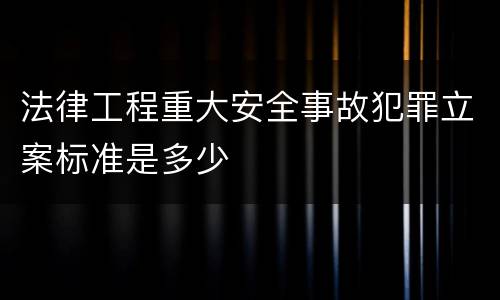 法律工程重大安全事故犯罪立案标准是多少