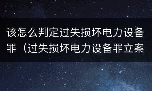 该怎么判定过失损坏电力设备罪（过失损坏电力设备罪立案标准）