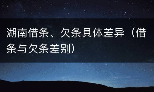 湖南借条、欠条具体差异（借条与欠条差别）