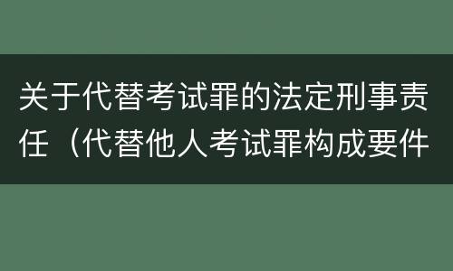 关于代替考试罪的法定刑事责任（代替他人考试罪构成要件有何规定）