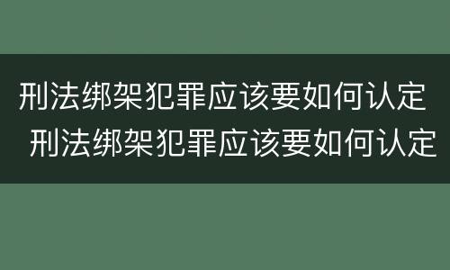 刑法绑架犯罪应该要如何认定 刑法绑架犯罪应该要如何认定呢