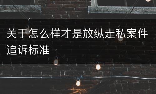 关于怎么样才是放纵走私案件追诉标准