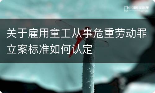 关于雇用童工从事危重劳动罪立案标准如何认定