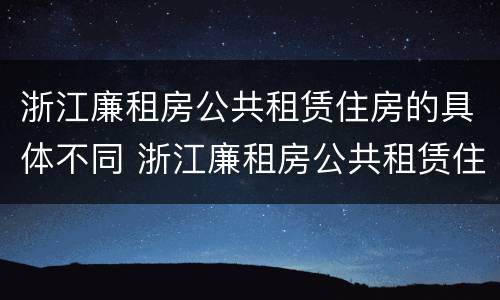 浙江廉租房公共租赁住房的具体不同 浙江廉租房公共租赁住房的具体不同条件