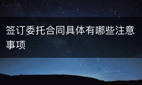 签订委托合同具体有哪些注意事项