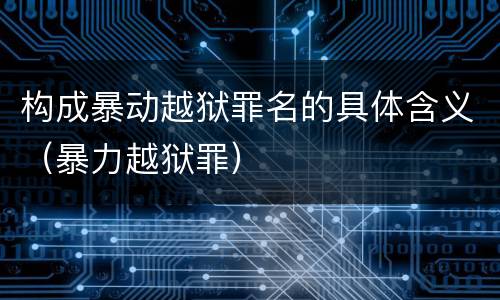 构成暴动越狱罪名的具体含义（暴力越狱罪）