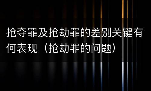 抢夺罪及抢劫罪的差别关键有何表现（抢劫罪的问题）