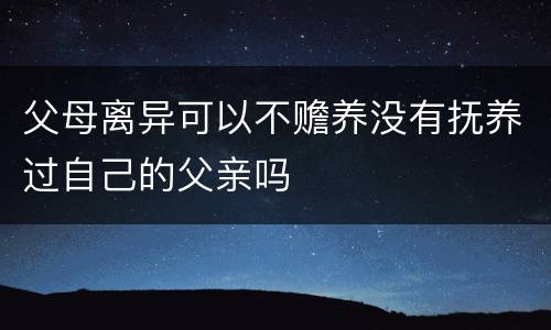 父母离异可以不赡养没有抚养过自己的父亲吗