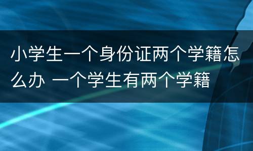 小学生一个身份证两个学籍怎么办 一个学生有两个学籍