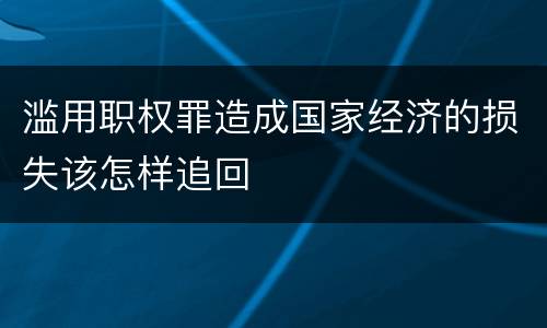 滥用职权罪造成国家经济的损失该怎样追回