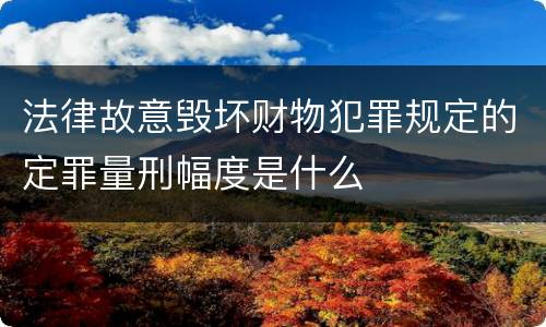 法律故意毁坏财物犯罪规定的定罪量刑幅度是什么