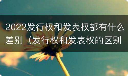 2022发行权和发表权都有什么差别（发行权和发表权的区别）