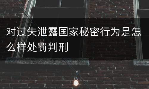 对过失泄露国家秘密行为是怎么样处罚判刑