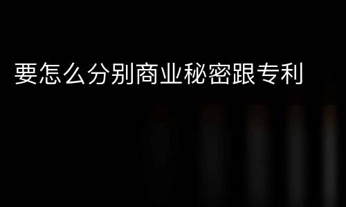 要怎么分别商业秘密跟专利