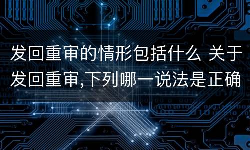 发回重审的情形包括什么 关于发回重审,下列哪一说法是正确的?