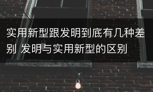 实用新型跟发明到底有几种差别 发明与实用新型的区别