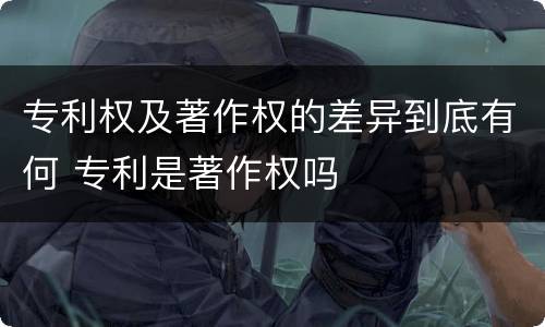 专利权及著作权的差异到底有何 专利是著作权吗