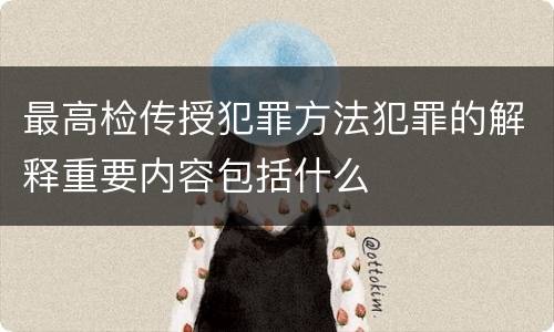 最高检传授犯罪方法犯罪的解释重要内容包括什么