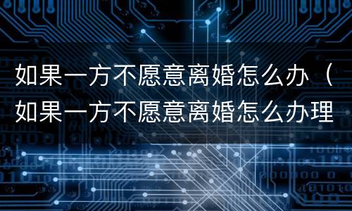 如果一方不愿意离婚怎么办（如果一方不愿意离婚怎么办理）