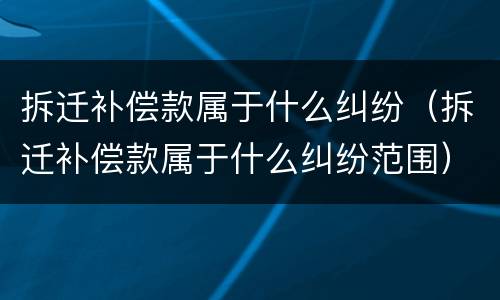 拆迁补偿款属于什么纠纷（拆迁补偿款属于什么纠纷范围）
